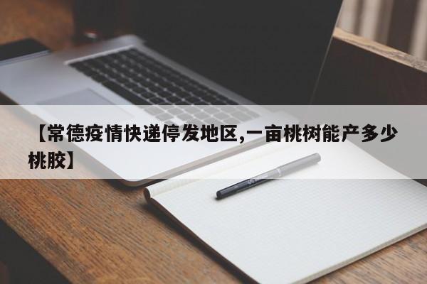 【常德疫情快递停发地区,一亩桃树能产多少桃胶】