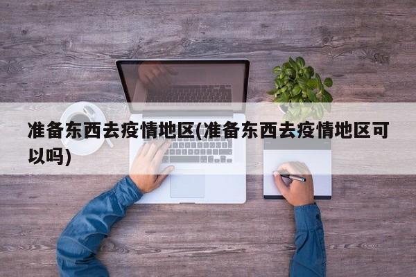 准备东西去疫情地区(准备东西去疫情地区可以吗)
