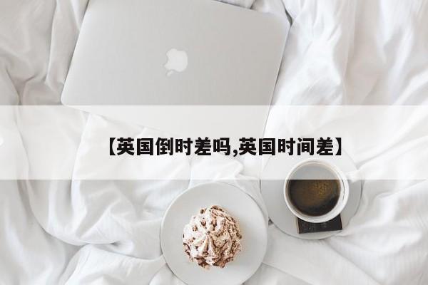 【英国倒时差吗,英国时间差】