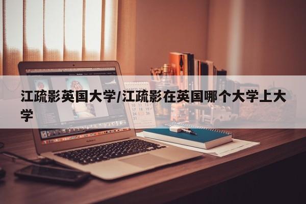 江疏影英国大学/江疏影在英国哪个大学上大学