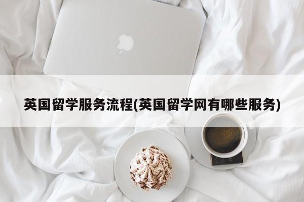英国留学服务流程(英国留学网有哪些服务)