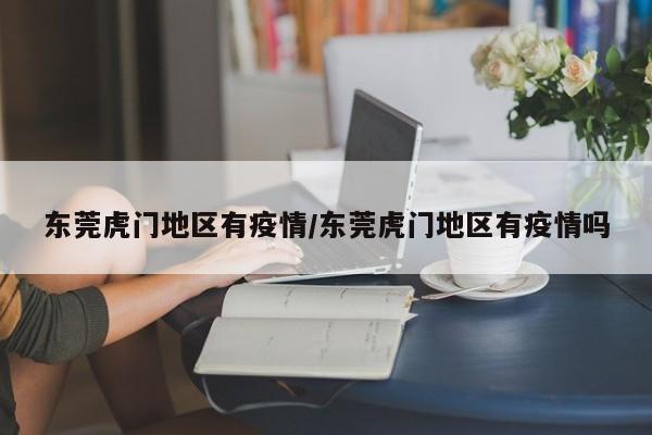 东莞虎门地区有疫情/东莞虎门地区有疫情吗