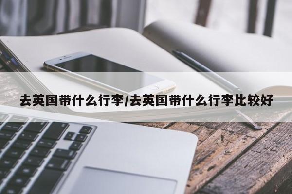 去英国带什么行李/去英国带什么行李比较好