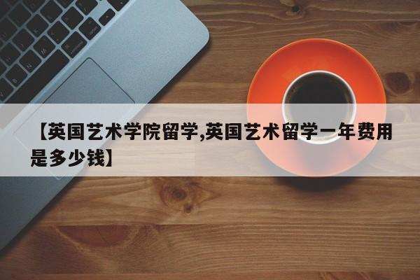 【英国艺术学院留学,英国艺术留学一年费用是多少钱】