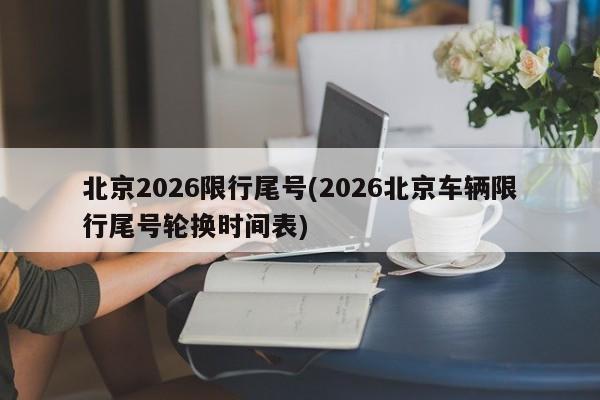 北京2026限行尾号(2026北京车辆限行尾号轮换时间表)