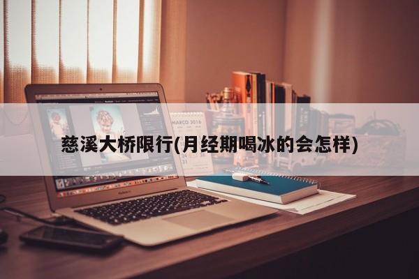 慈溪大桥限行(月经期喝冰的会怎样)