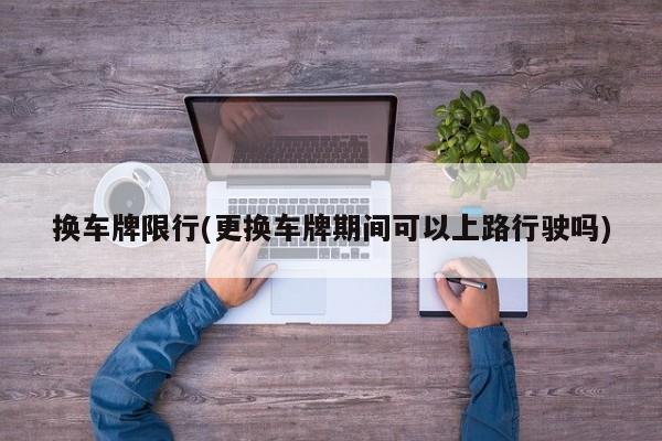 换车牌限行(更换车牌期间可以上路行驶吗)