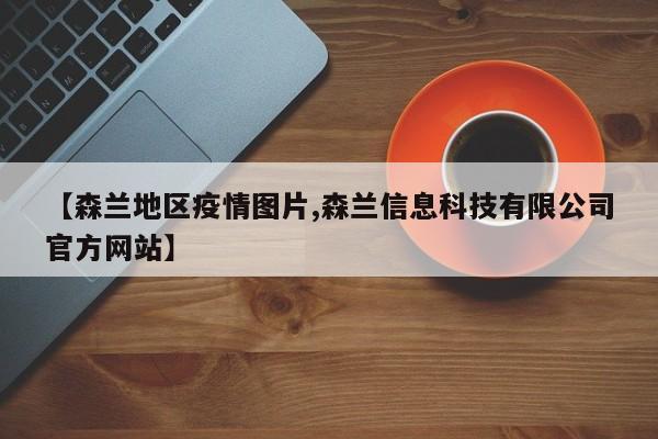 【森兰地区疫情图片,森兰信息科技有限公司官方网站】