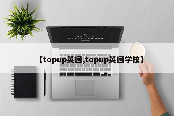【topup英国,topup英国学校】