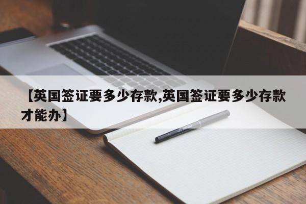 【英国签证要多少存款,英国签证要多少存款才能办】