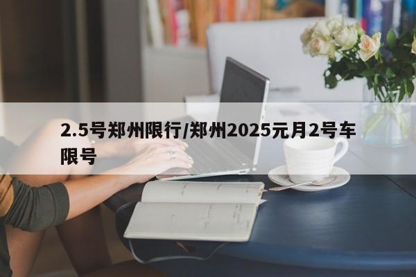 2.5号郑州限行/郑州2025元月2号车限号