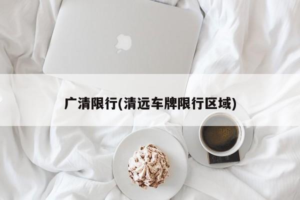 广清限行(清远车牌限行区域)