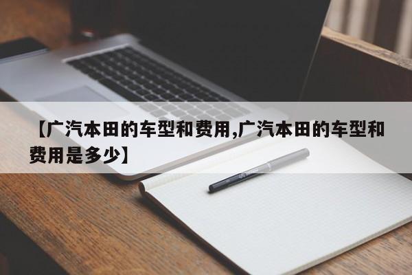 【广汽本田的车型和费用,广汽本田的车型和费用是多少】