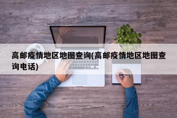 高邮疫情地区地图查询(高邮疫情地区地图查询电话)