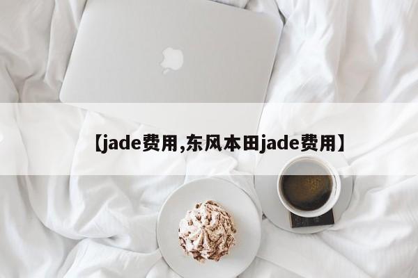 【jade费用,东风本田jade费用】