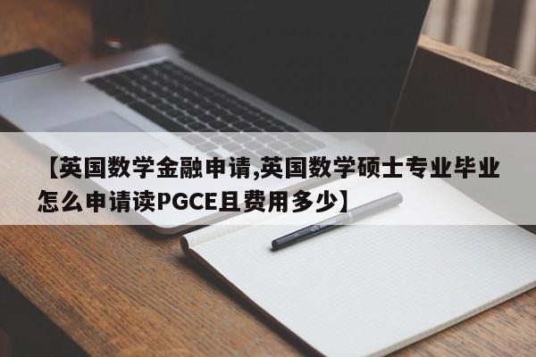 【英国数学金融申请,英国数学硕士专业毕业怎么申请读PGCE且费用多少】