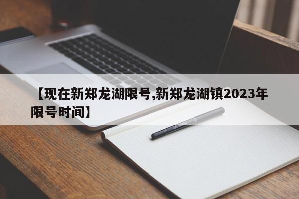 【现在新郑龙湖限号,新郑龙湖镇2023年限号时间】