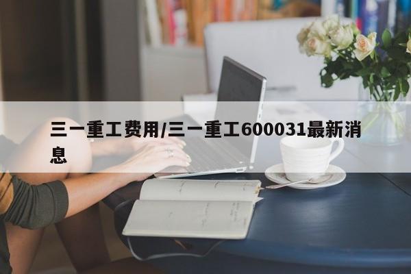 三一重工费用/三一重工600031最新消息