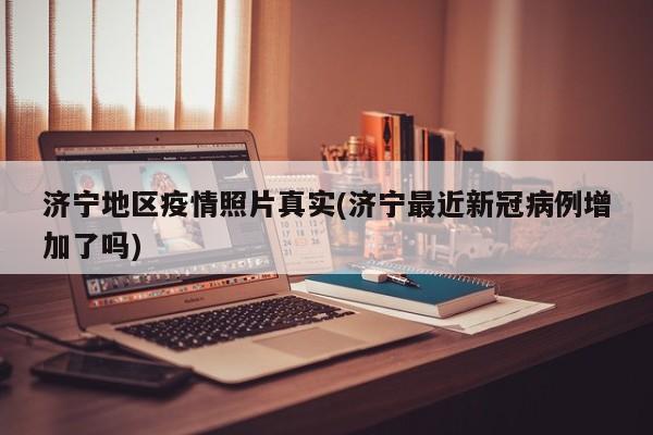 济宁地区疫情照片真实(济宁最近新冠病例增加了吗)