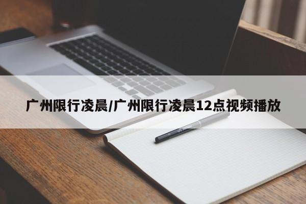广州限行凌晨/广州限行凌晨12点视频播放
