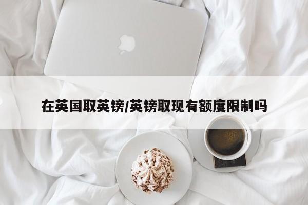 在英国取英镑/英镑取现有额度限制吗