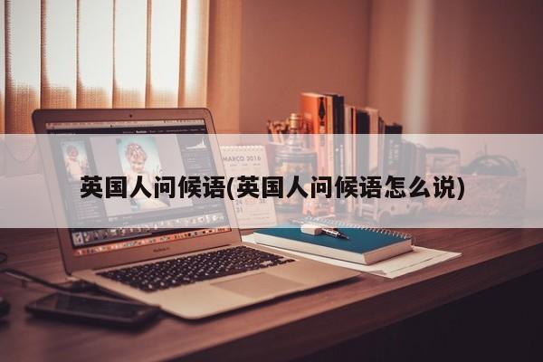 英国人问候语(英国人问候语怎么说)