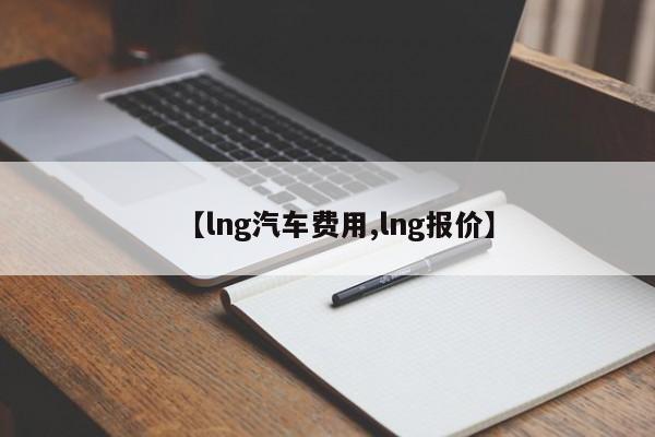 【lng汽车费用,lng报价】