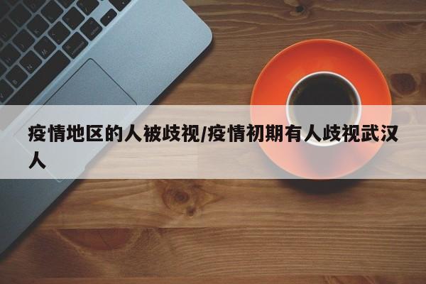疫情地区的人被歧视/疫情初期有人歧视武汉人