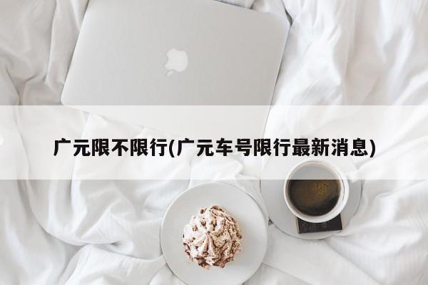 广元限不限行(广元车号限行最新消息)