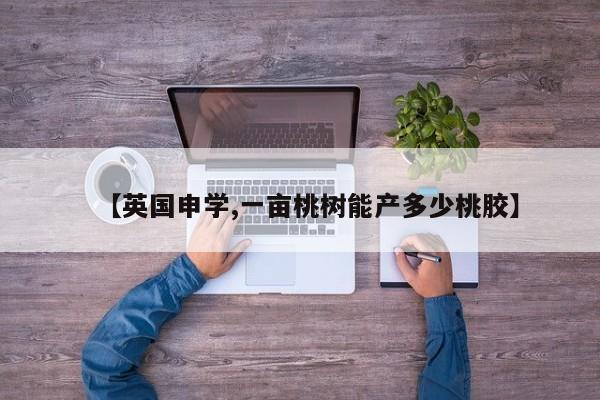 【英国申学,一亩桃树能产多少桃胶】