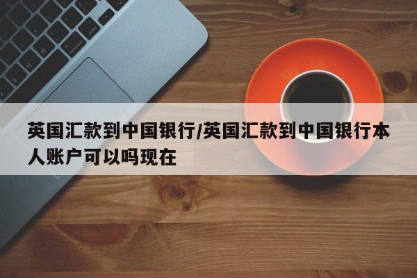 英国汇款到中国银行/英国汇款到中国银行本人账户可以吗现在