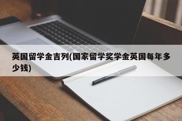 英国留学金吉列(国家留学奖学金英国每年多少钱)