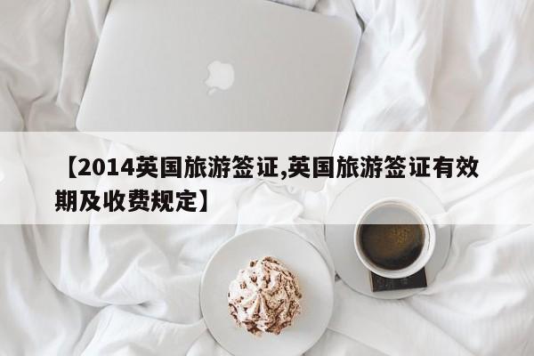 【2014英国旅游签证,英国旅游签证有效期及收费规定】