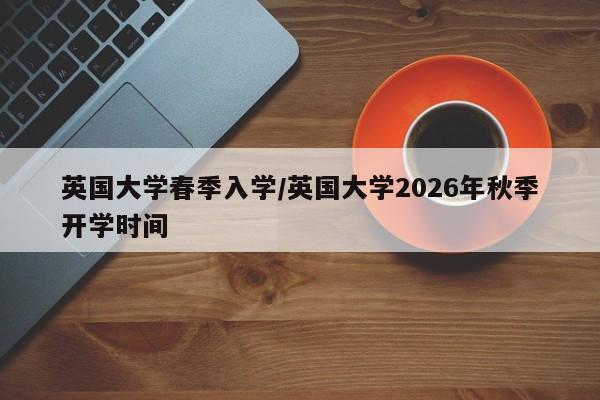 英国大学春季入学/英国大学2026年秋季开学时间