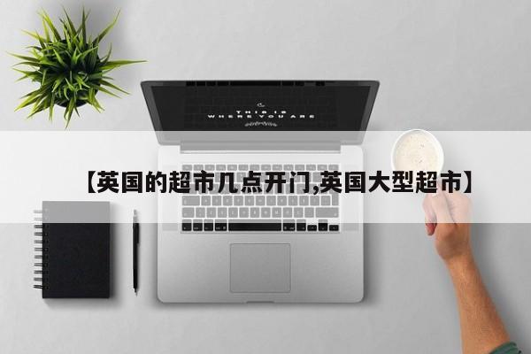 【英国的超市几点开门,英国大型超市】