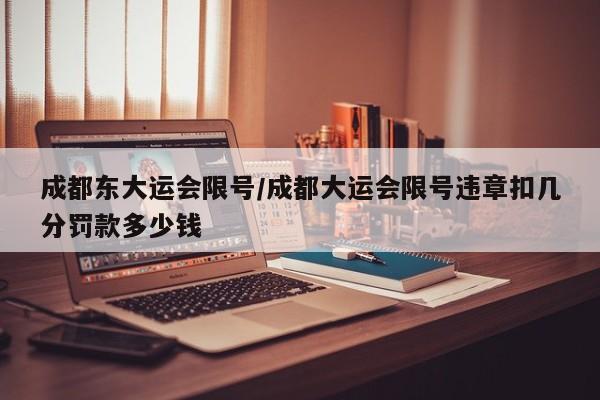 成都东大运会限号/成都大运会限号违章扣几分罚款多少钱