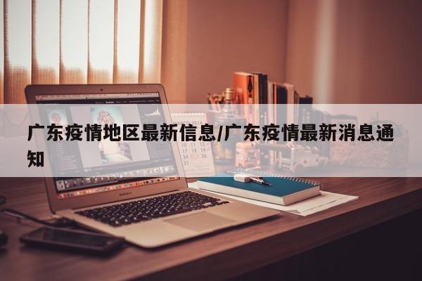 广东疫情地区最新信息/广东疫情最新消息通知