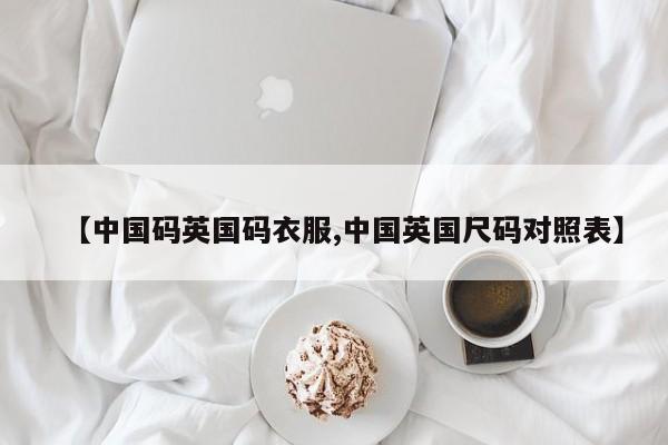 【中国码英国码衣服,中国英国尺码对照表】