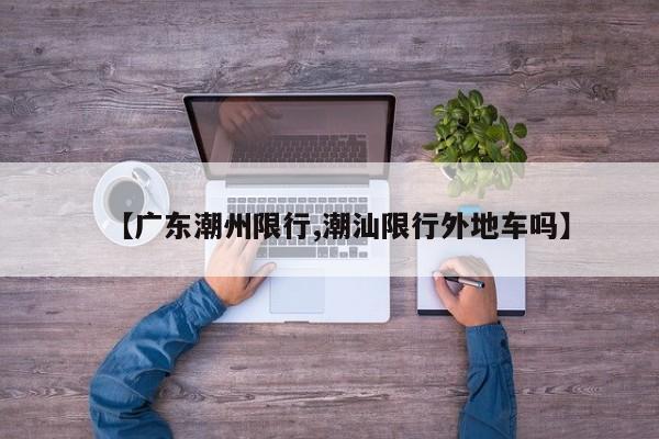 【广东潮州限行,潮汕限行外地车吗】