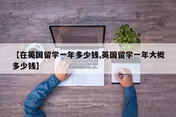【在英国留学一年多少钱,英国留学一年大概多少钱】