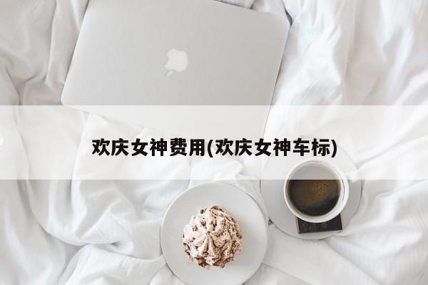 欢庆女神费用(欢庆女神车标)