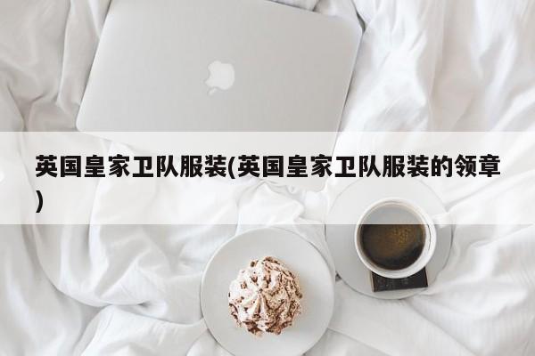 英国皇家卫队服装(英国皇家卫队服装的领章)
