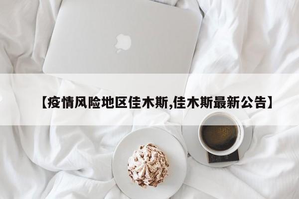 【疫情风险地区佳木斯,佳木斯最新公告】