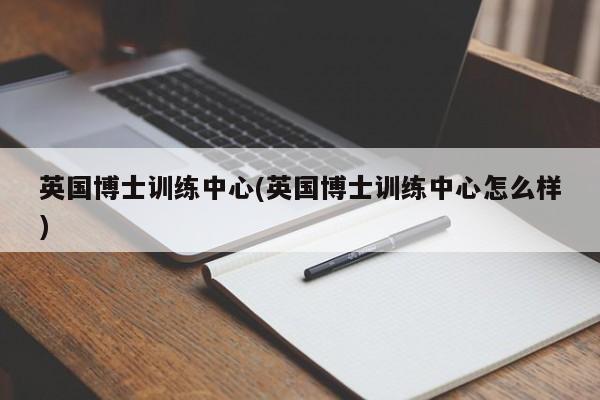 英国博士训练中心(英国博士训练中心怎么样)