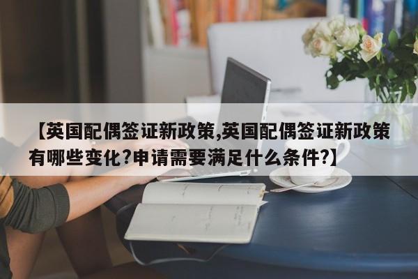 【英国配偶签证新政策,英国配偶签证新政策有哪些变化?申请需要满足什么条件?】