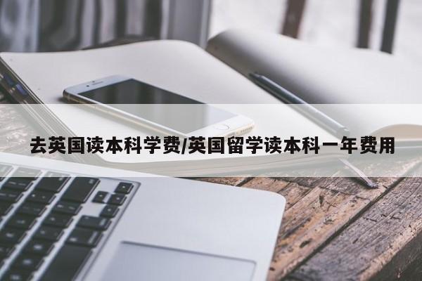 去英国读本科学费/英国留学读本科一年费用