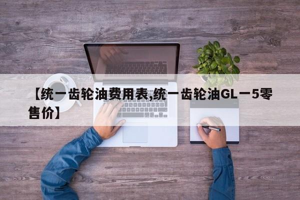 【统一齿轮油费用表,统一齿轮油GL一5零售价】