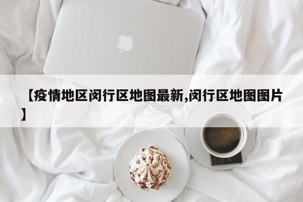 【疫情地区闵行区地图最新,闵行区地图图片】