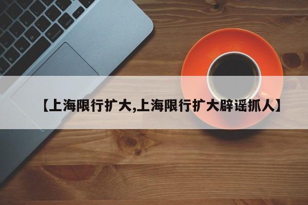【上海限行扩大,上海限行扩大辟谣抓人】