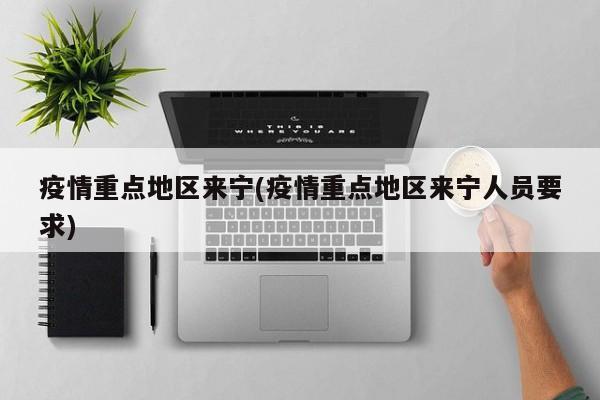 疫情重点地区来宁(疫情重点地区来宁人员要求)